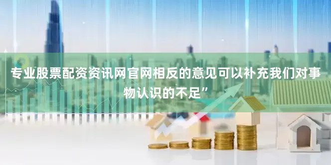 专业股票配资资讯网官网相反的意见可以补充我们对事物认识的不足”