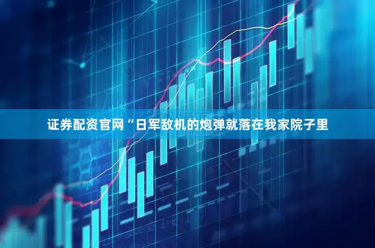 证券配资官网“日军敌机的炮弹就落在我家院子里