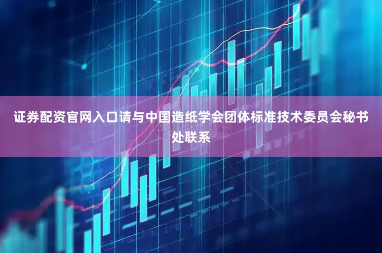 证券配资官网入口请与中国造纸学会团体标准技术委员会秘书处联系