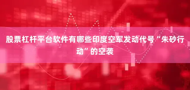 股票杠杆平台软件有哪些印度空军发动代号“朱砂行动”的空袭