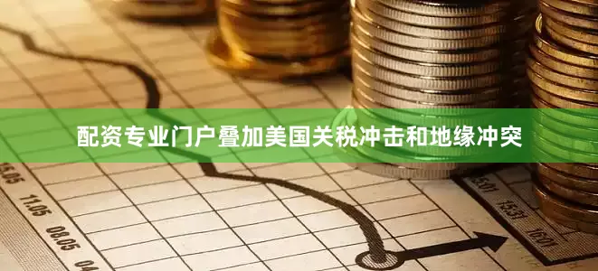配资专业门户叠加美国关税冲击和地缘冲突
