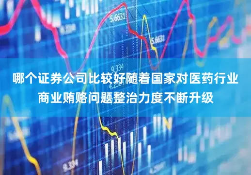 哪个证券公司比较好随着国家对医药行业商业贿赂问题整治力度不断升级