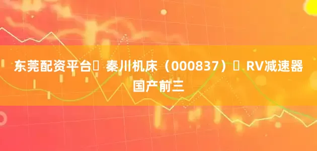 东莞配资平台‌秦川机床（000837）‌RV减速器国产前三