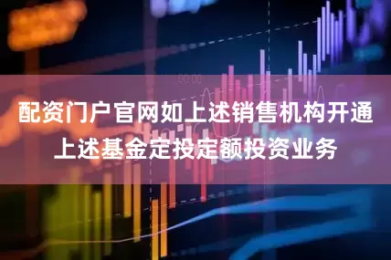 配资门户官网如上述销售机构开通上述基金定投定额投资业务