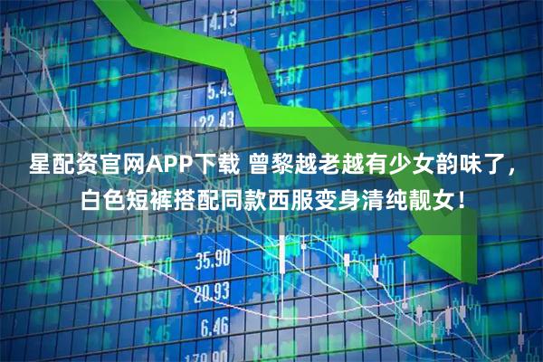 星配资官网APP下载 曾黎越老越有少女韵味了，白色短裤搭配同款西服变身清纯靓女！