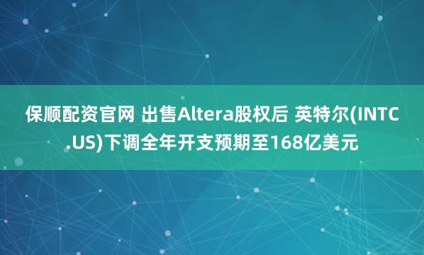 保顺配资官网 出售Altera股权后 英特尔(INTC.US)下调全年开支预期至168亿美元