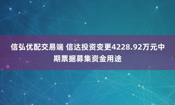 信弘优配交易端 信达投资变更4228.92万元中期票据募集资金用途