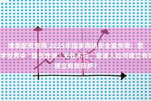 博泰配资官网 2025年国家网络安全宣传周：警惕！数字世界中“隐形炸弹”无处不在，普通人如何建立有效防护？