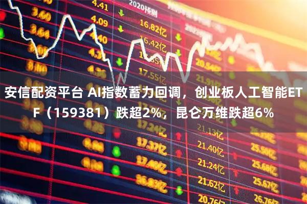 安信配资平台 AI指数蓄力回调，创业板人工智能ETF（159381）跌超2%，昆仑万维跌超6%
