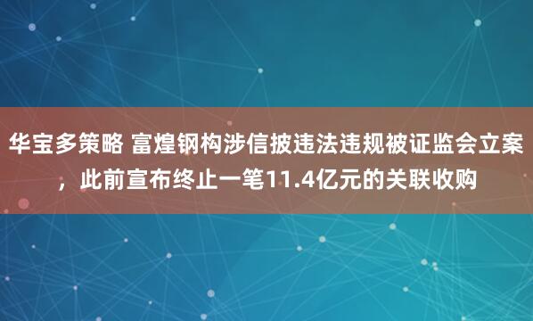 华宝多策略 富煌钢构涉信披违法违规被证监会立案，此前宣布终止一笔11.4亿元的关联收购