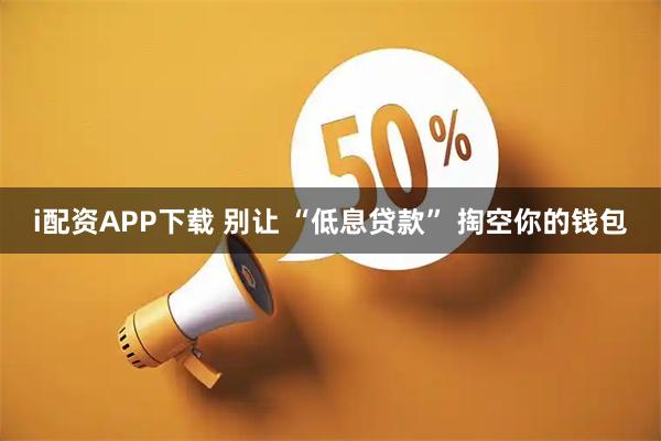 i配资APP下载 别让 “低息贷款” 掏空你的钱包