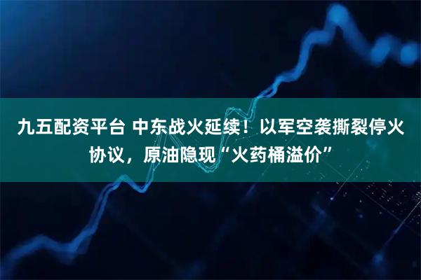 九五配资平台 中东战火延续！以军空袭撕裂停火协议，原油隐现“火药桶溢价”