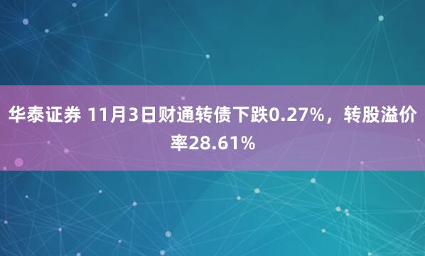 华泰证券 11月3日财通转债下跌0.27%，转股溢价率28.61%