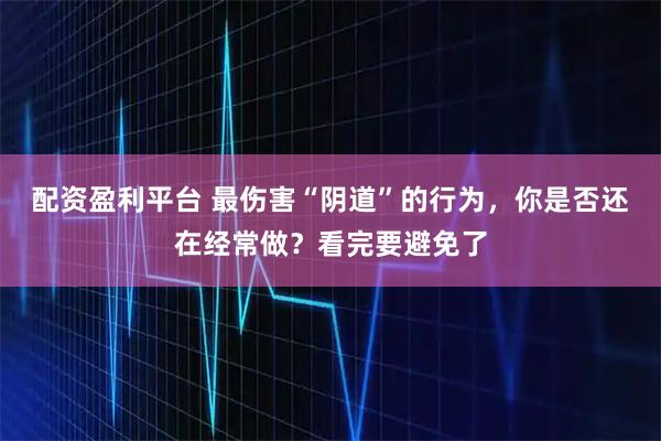 配资盈利平台 最伤害“阴道”的行为，你是否还在经常做？看完要避免了