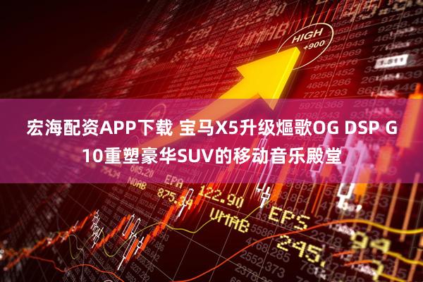 宏海配资APP下载 宝马X5升级熰歌OG DSP G10重塑豪华SUV的移动音乐殿堂