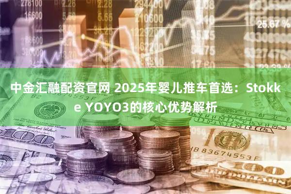 中金汇融配资官网 2025年婴儿推车首选：Stokke YOYO3的核心优势解析