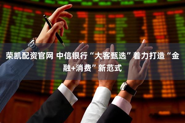荣凯配资官网 中信银行“大客甄选”着力打造“金融+消费”新范式