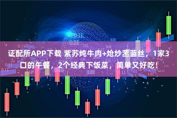 证配所APP下载 紫苏炖牛肉+炝炒苤蓝丝，1家3口的午餐，2个经典下饭菜，简单又好吃！