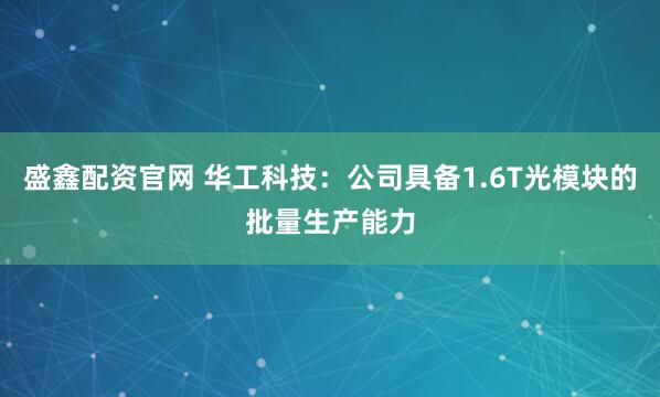 盛鑫配资官网 华工科技：公司具备1.6T光模块的批量生产能力
