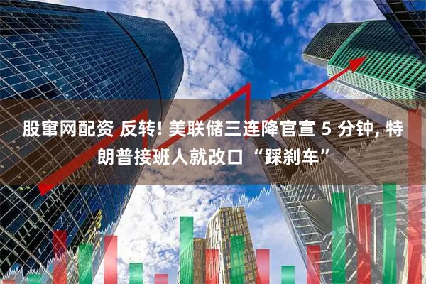 股窜网配资 反转! 美联储三连降官宣 5 分钟, 特朗普接班人就改口 “踩刹车”