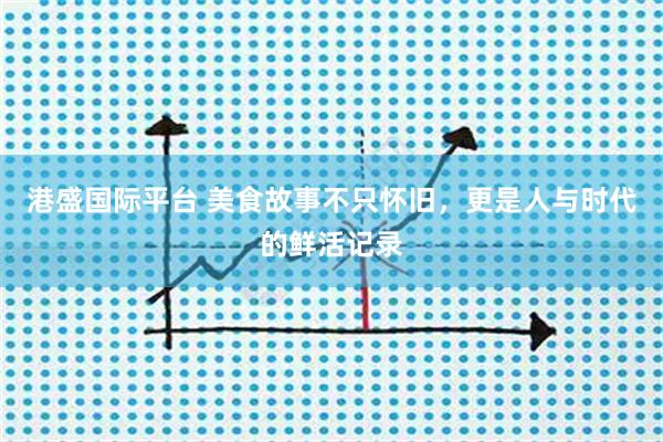 港盛国际平台 美食故事不只怀旧，更是人与时代的鲜活记录
