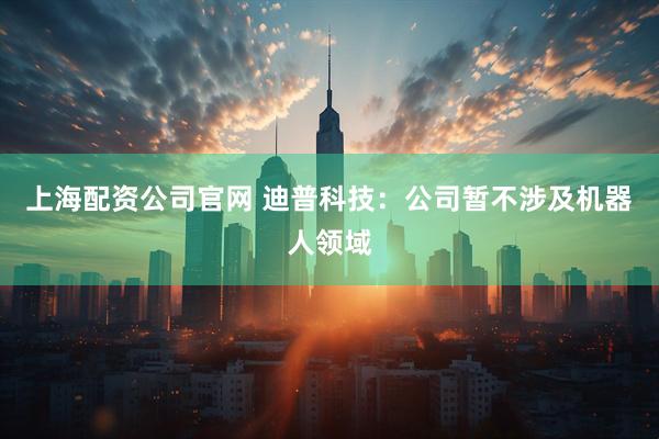 上海配资公司官网 迪普科技：公司暂不涉及机器人领域