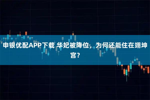 申银优配APP下载 华妃被降位，为何还能住在翊坤宫？
