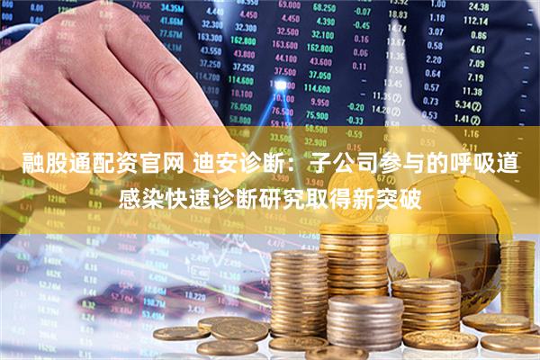 融股通配资官网 迪安诊断：子公司参与的呼吸道感染快速诊断研究取得新突破