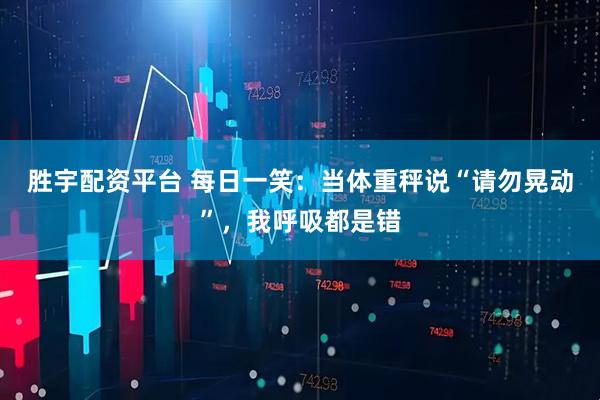 胜宇配资平台 每日一笑：当体重秤说“请勿晃动”，我呼吸都是错