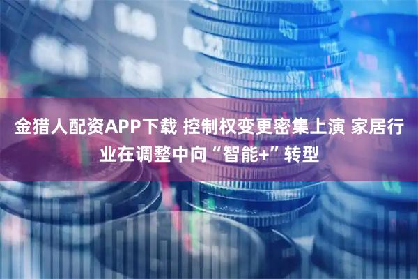 金猎人配资APP下载 控制权变更密集上演 家居行业在调整中向“智能+”转型