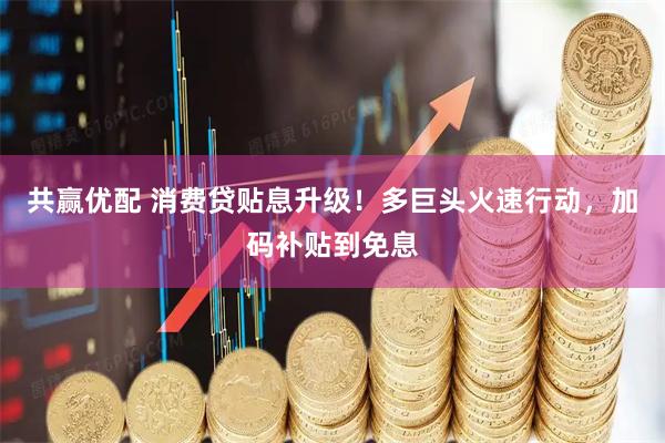共赢优配 消费贷贴息升级！多巨头火速行动，加码补贴到免息