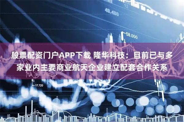 股票配资门户APP下载 隆华科技：目前已与多家业内主要商业航天企业建立配套合作关系