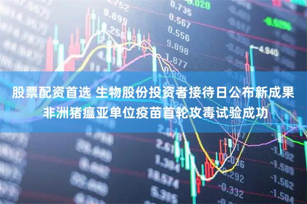 股票配资首选 生物股份投资者接待日公布新成果 非洲猪瘟亚单位疫苗首轮攻毒试验成功