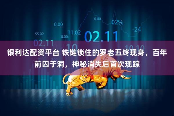 银利达配资平台 铁链锁住的罗老五终现身，百年前囚于洞，神秘消失后首次现踪