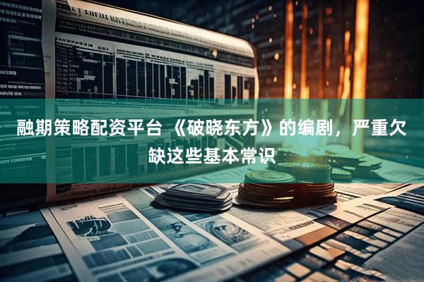 融期策略配资平台 《破晓东方》的编剧，严重欠缺这些基本常识