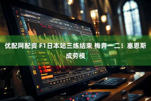 优配网配资 F1日本站三练结束 梅奔一二！塞恩斯成劳模
