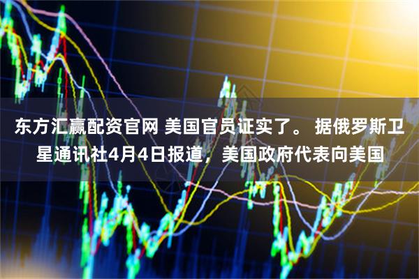 东方汇赢配资官网 美国官员证实了。 据俄罗斯卫星通讯社4月4日报道,美国政府代表向美国