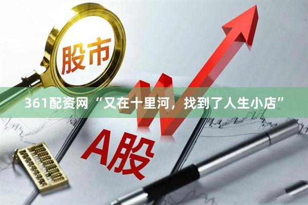361配资网 “又在十里河,找到了人生小店”