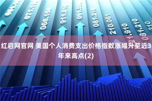 红启网官网 美国个人消费支出价格指数涨幅升至近3年来高点(2)