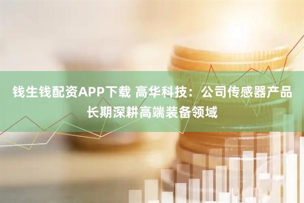 钱生钱配资APP下载 高华科技：公司传感器产品长期深耕高端装备领域