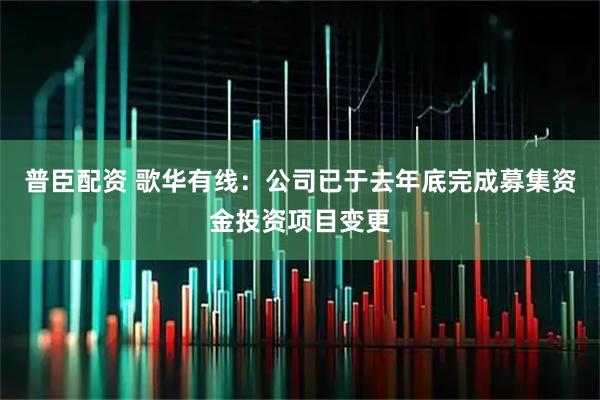 普臣配资 歌华有线：公司已于去年底完成募集资金投资项目变更